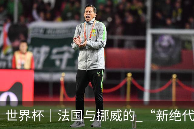 世界杯｜法国与挪威的 “新绝代双骄”对决成为焦点