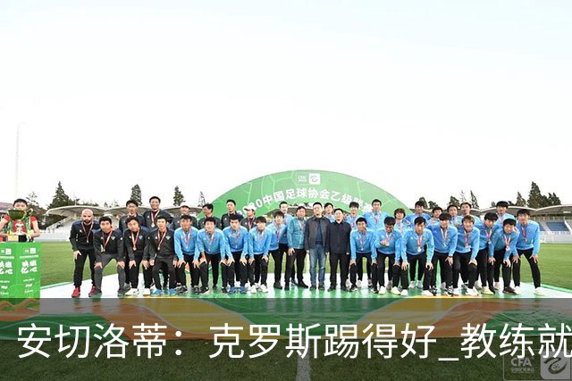 安切洛蒂：克罗斯踢得好 教练就会很安心