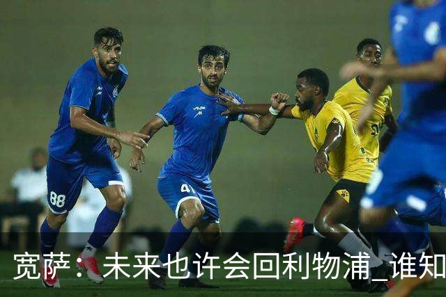 宽萨：未来也许会回利物浦 谁知道呢；安德森一定能走到最顶端