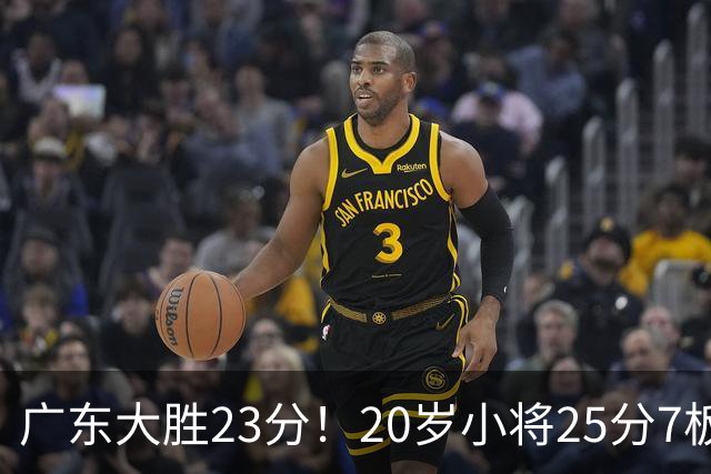 广东大胜23分！20岁小将25分7板3助，胡明轩快归队杜润旺张昊休养