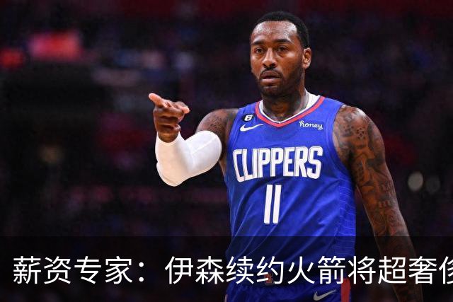 薪资专家：伊森续约火箭将超奢侈税线 火箭目前有5个阵容空位