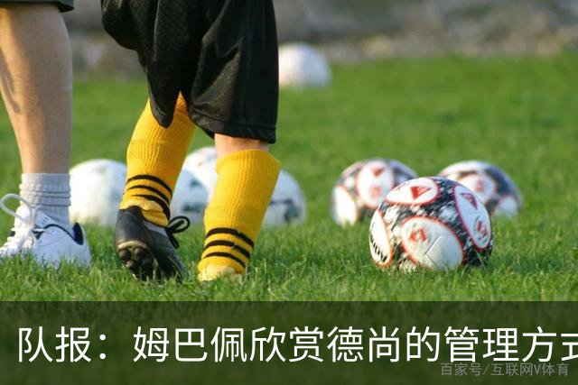 队报：姆巴佩欣赏德尚的管理方式，德尚认为姆巴佩不防守不是问题